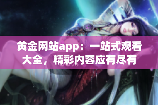 黄金网站app：一站式观看大全，精彩内容应有尽有