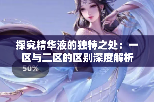 探究精华液的独特之处：一区与二区的区别深度解析