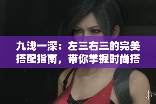 九浅一深：左三右三的完美搭配指南，带你掌握时尚搭配技巧！