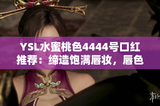 YSL水蜜桃色4444号口红推荐：缔造饱满唇妆，唇色瞬间亮丽动人