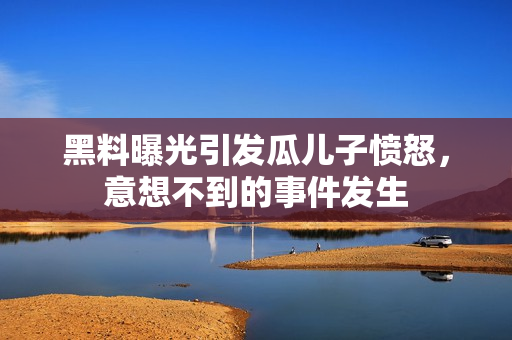 黑料曝光引发瓜儿子愤怒，意想不到的事件发生