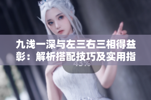 九浅一深与左三右三相得益彰：解析搭配技巧及实用指南