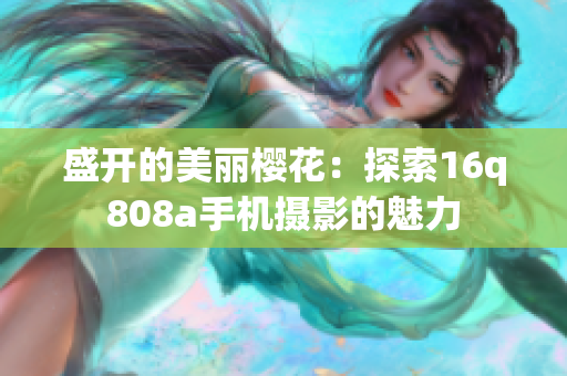盛开的美丽樱花：探索16q808a手机摄影的魅力