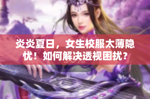 炎炎夏日，女生校服太薄隐忧！如何解决透视困扰？