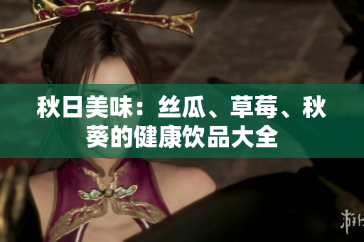 秋日美味：丝瓜、草莓、秋葵的健康饮品大全
