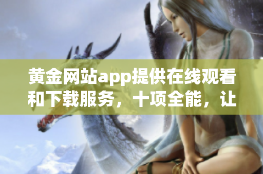 黄金网站app提供在线观看和下载服务，十项全能，让您畅享视听盛宴