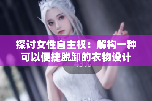 探讨女性自主权：解构一种可以便捷脱卸的衣物设计