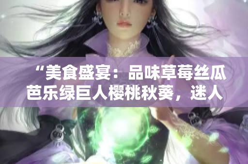 “美食盛宴：品味草莓丝瓜芭乐绿巨人樱桃秋葵，迷人粉色故事2023”
