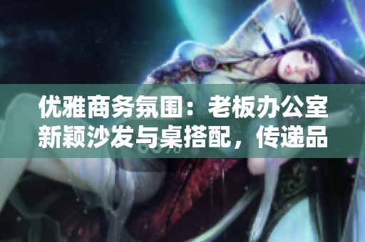 优雅商务氛围：老板办公室新颖沙发与桌搭配，传递品质办公体验