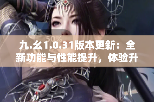 九.幺1.0.31版本更新：全新功能与性能提升，体验升级！