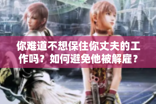 你难道不想保住你丈夫的工作吗？如何避免他被解雇？