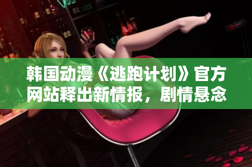 韩国动漫《逃跑计划》官方网站释出新情报，剧情悬念引发粉丝热议