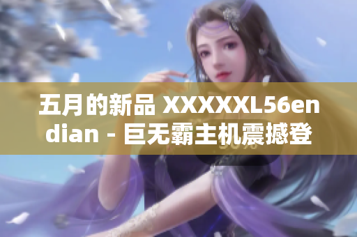 五月的新品 XXXXXL56endian - 巨无霸主机震撼登场!