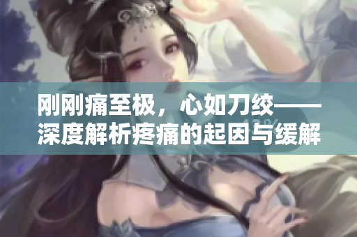 刚刚痛至极，心如刀绞——深度解析疼痛的起因与缓解方法