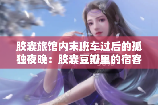 胶囊旅馆内末班车过后的孤独夜晚：胶囊豆瓣里的宿客心声