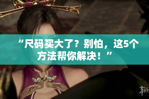 “尺码买大了？别怕，这5个方法帮你解决！”