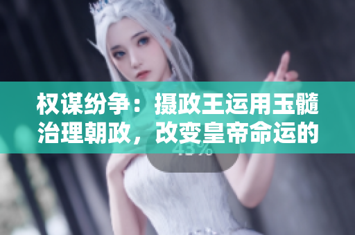 权谋纷争：摄政王运用玉髓治理朝政，改变皇帝命运的传奇故事