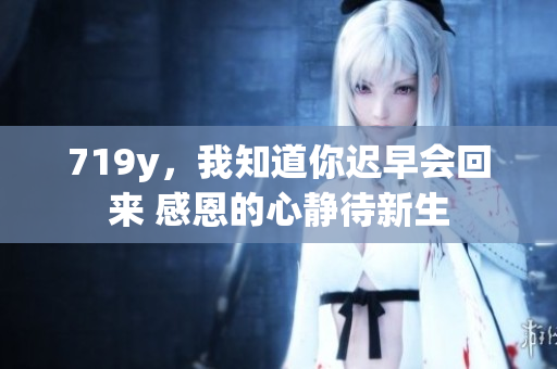 719y，我知道你迟早会回来 感恩的心静待新生