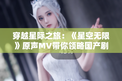 穿越星际之旅：《星空无限》原声MV带你领略国产剧魅力