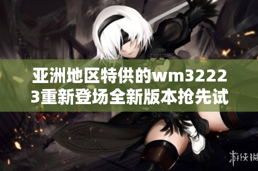 亚洲地区特供的wm32223重新登场全新版本抢先试用