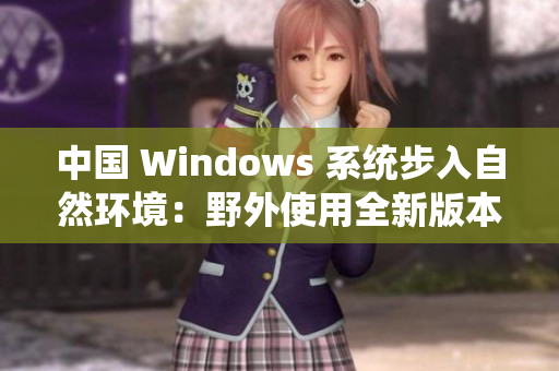 中国 Windows 系统步入自然环境：野外使用全新版本