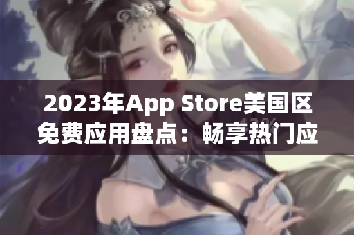 2023年App Store美国区免费应用盘点：畅享热门应用免费下载