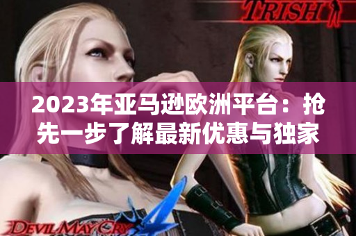 2023年亚马逊欧洲平台：抢先一步了解最新优惠与独家产品！