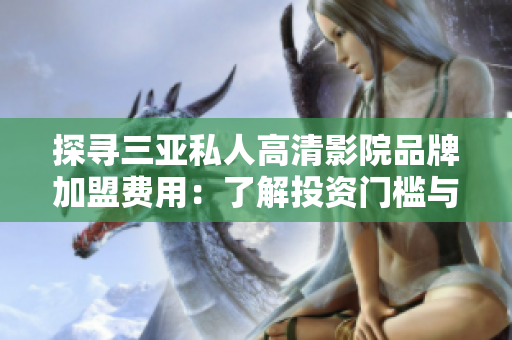 探寻三亚私人高清影院品牌加盟费用：了解投资门槛与回报预期