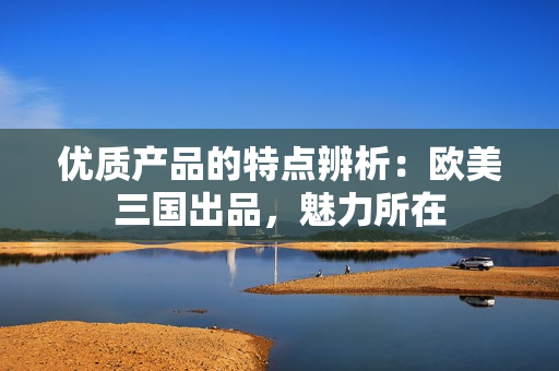 优质产品的特点辨析：欧美三国出品，魅力所在