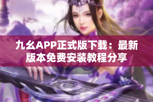 九幺APP正式版下载：最新版本免费安装教程分享