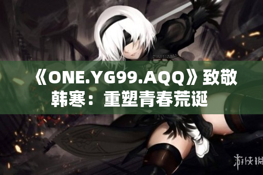 《ONE.YG99.AQQ》致敬韩寒：重塑青春荒诞 