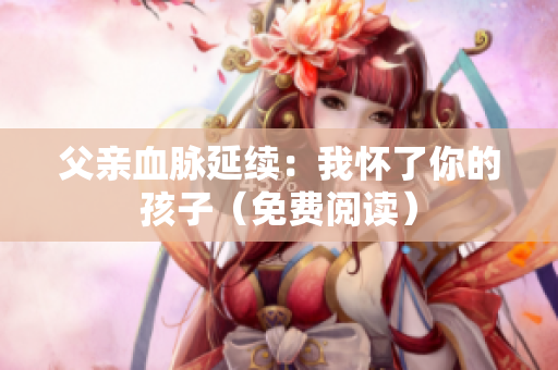 父亲血脉延续：我怀了你的孩子（免费阅读）