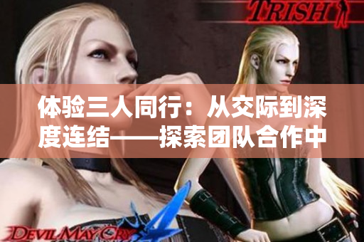 体验三人同行：从交际到深度连结——探索团队合作中的真实感受