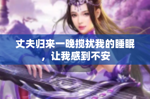 丈夫归来一晚搅扰我的睡眠，让我感到不安