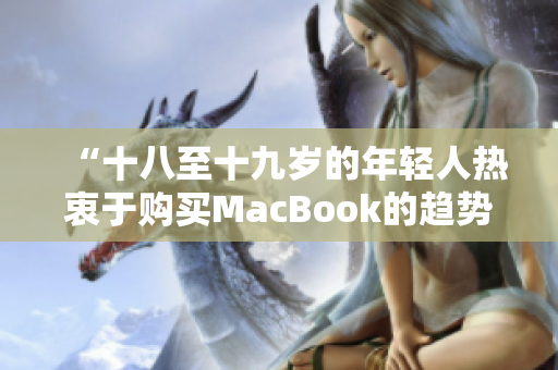 “十八至十九岁的年轻人热衷于购买MacBook的趋势在日本市场上引发关注”