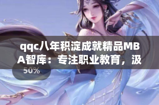 qqc八年积淀成就精品MBA智库：专注职业教育，汲取行业精华