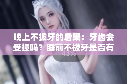 晚上不拔牙的后果：牙齿会受损吗？睡前不拔牙是否有害健康？