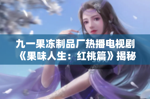 九一果冻制品厂热播电视剧《果味人生：红桃篇》揭秘制胜秘诀