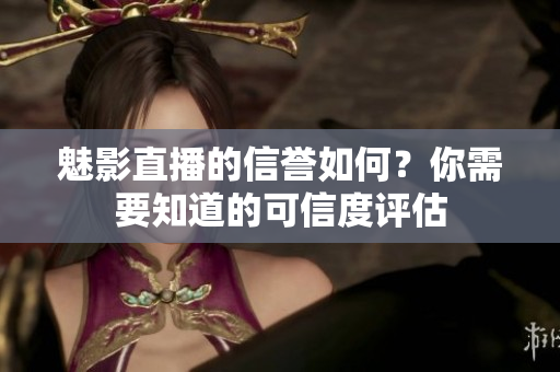 魅影直播的信誉如何？你需要知道的可信度评估