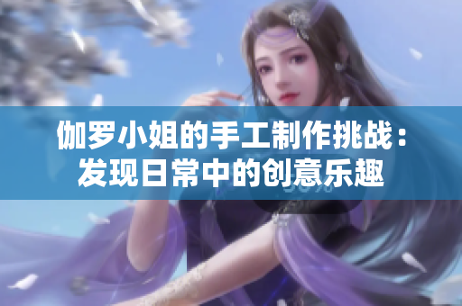 伽罗小姐的手工制作挑战：发现日常中的创意乐趣