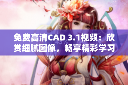 免费高清CAD 3.1视频：欣赏细腻图像，畅享精彩学习