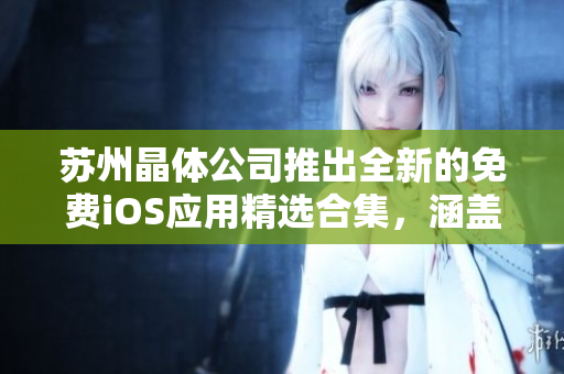 苏州晶体公司推出全新的免费iOS应用精选合集，涵盖丰富功能，满足用户需求