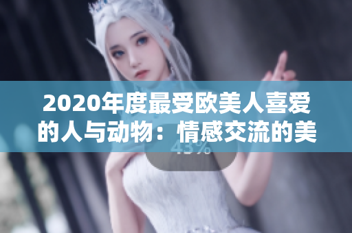 2020年度最受欧美人喜爱的人与动物：情感交流的美妙故事