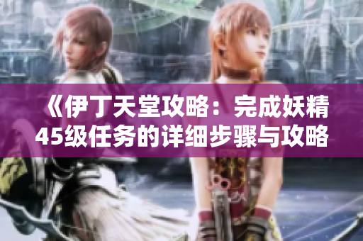 《伊丁天堂攻略：完成妖精45级任务的详细步骤与攻略指南》
