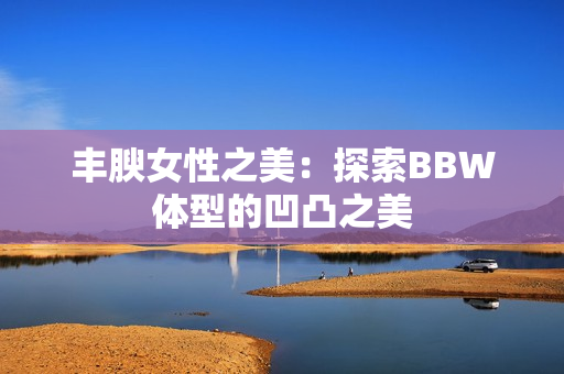 丰腴女性之美：探索BBW体型的凹凸之美