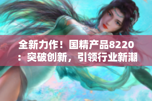 全新力作！国精产品8220：突破创新，引领行业新潮流！