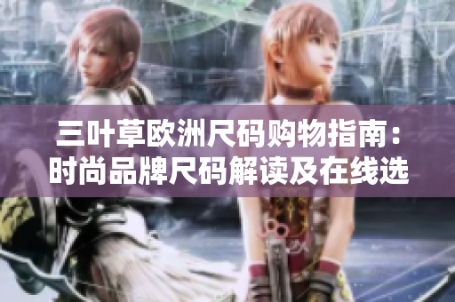三叶草欧洲尺码购物指南：时尚品牌尺码解读及在线选购建议