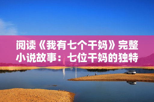 阅读《我有七个干妈》完整小说故事：七位干妈的独特教养心得