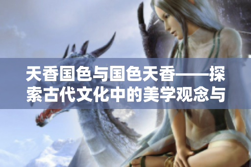 天香国色与国色天香——探索古代文化中的美学观念与审美价值