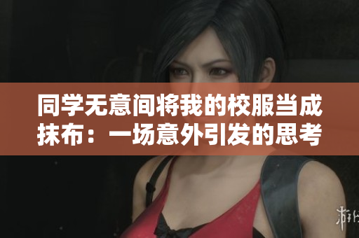 同学无意间将我的校服当成抹布：一场意外引发的思考